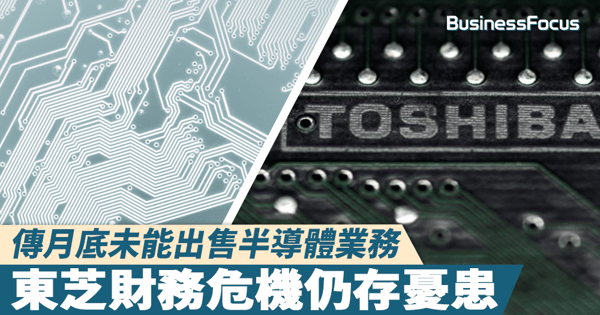 【資不抵債】傳月底未能出售半導體業務，東芝財務危機仍存憂患