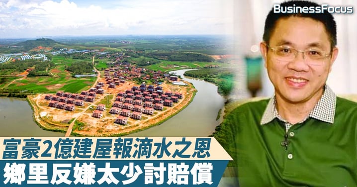 【好心做壞事】當年全村資助車票讀大學,他今成富豪砸2億建屋饋鄉,卻遭嫌太少「討賠償」