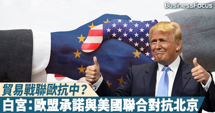 【峰迴路轉】聯歐抗中？白宮首席經濟顧問：歐盟承諾與美國聯合對抗北京