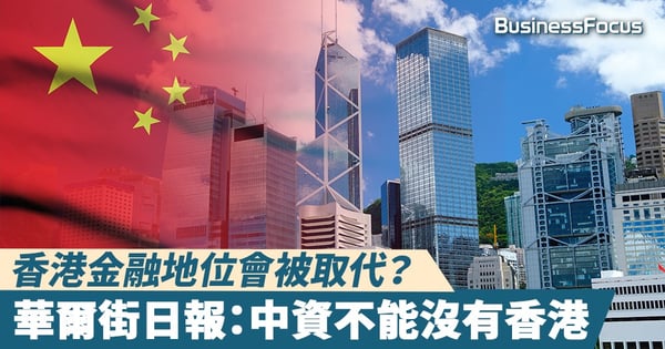 【香港優勢】香港金融地位會被取代？華爾街日報：中資不能沒有香港