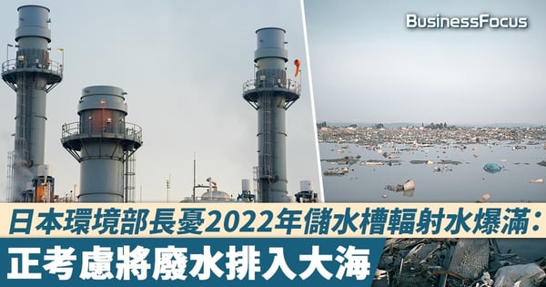 【別無他法?】日本環境部長憂2022年儲水槽輻射水爆滿:正考慮將廢水排入大海