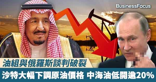 【油價急瀉】油組與俄羅斯談判破裂，沙特大幅下調原油價格 中海油低開逾20%