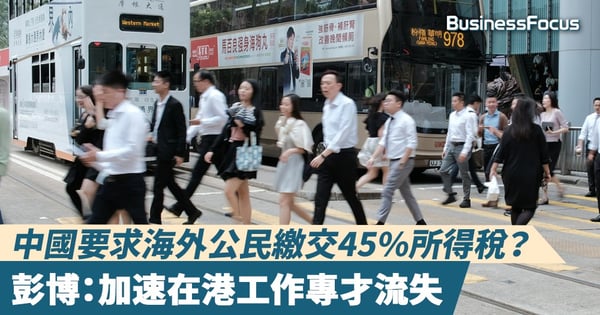 【海外徵稅】中國要求海外公民繳交45%所得稅？彭博：加速在港工作專才流失