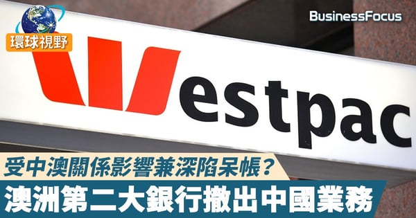 【中澳關係】受中澳關係影響兼深陷呆帳？澳洲第二大銀行撤出中國業務