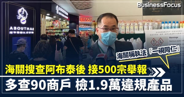 海關搜查阿布泰後 接市民500宗舉報  多查90商戶 檢1.9萬違規產品   市民曾發起爆買  海關稱執法「一視同仁」