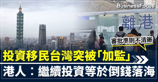 投資移民台灣突被「加監」 審批準則不清晰 港人︰繼續投資等於倒錢落海