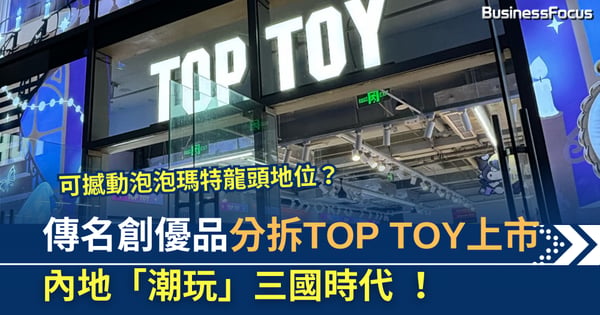「潮玩」三國時代   傳名創優品分拆TOP TOY上市？
