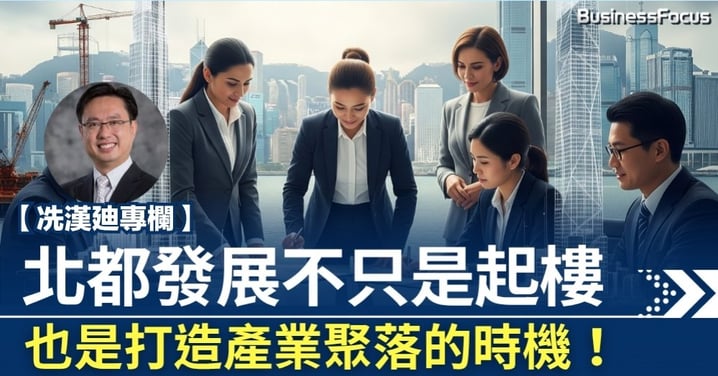 【冼漢廸專欄】北都發展不只是起樓   也是打造產業聚落的時機