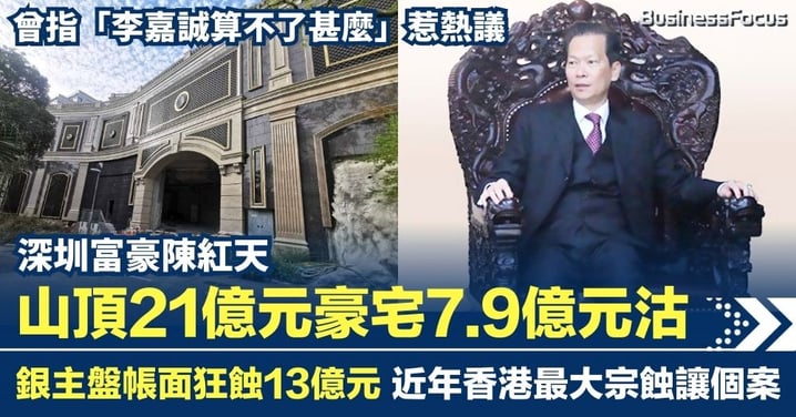 深圳富豪陳紅天山頂7.9億沽豪宅 狂蝕13億元 曾豪言「李嘉誠算不了甚麼」