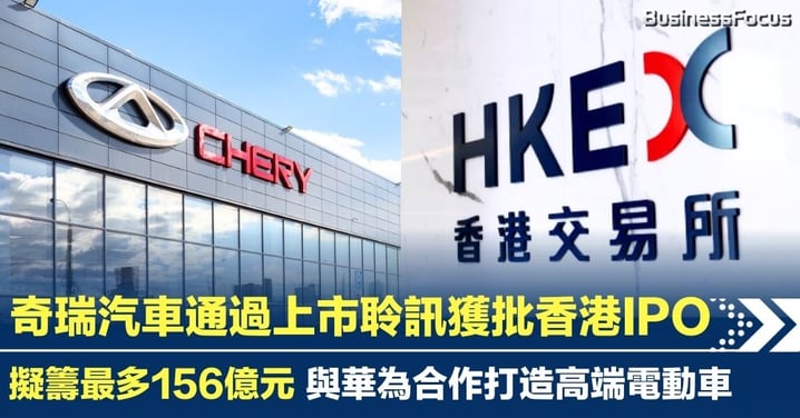 奇瑞汽車通過上市聆訊獲批香港IPO  擬籌最多156億元 與華為合作打造高端電動車