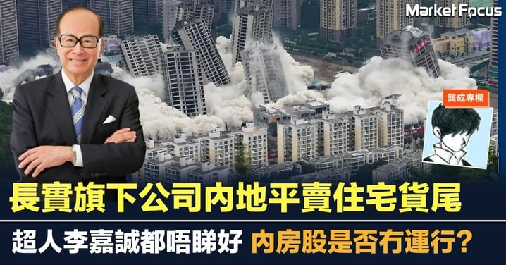 【龔成專欄】長實旗下公司內地平賣住宅貨尾 超人李嘉誠都唔睇好 內房股是否冇運行？
