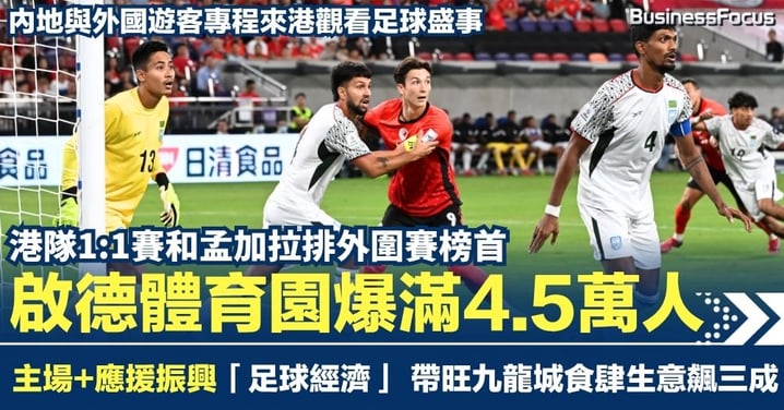 港隊1:1孟加拉!啟德體育園爆滿4.5萬人 主場帶動「足球盛事經濟」 九龍城食肆生意飆三成