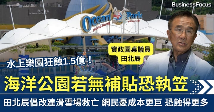 水上樂園蝕1.5億 海洋公園若無補貼恐執笠 田北辰倡改建滑雪場救亡