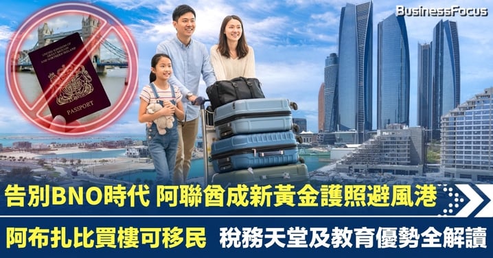 告別BNO時代 阿聯酋成新黃金護照避風港 阿布扎比買樓可移民 稅務天堂及教育優勢全解讀