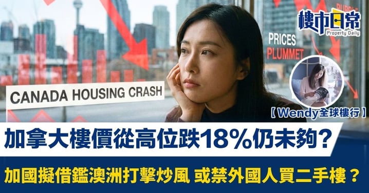 【Wendy全球樓行】加拿大樓價從高位跌18%仍未夠? 加國擬借鑑澳洲打擊炒風 或禁外國人買二手樓？