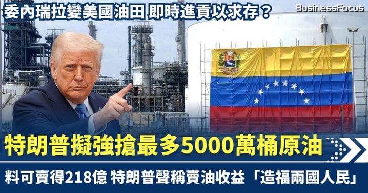 委內瑞拉變美國油田即時進貢？特朗普擬強搶最多5000萬桶原油 218億收益聲稱造福兩國人民