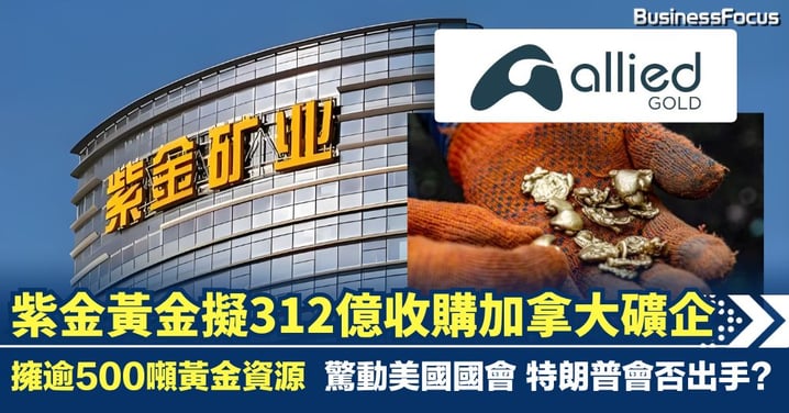 紫金黃金擬312億購加拿大礦企 擁逾500噸黃金資源 驚動美國國會 特朗普會否再打壓？