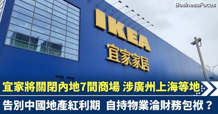 宜家宣佈關閉內地7間商場 告別中國地產紅利期 自持物業淪財務包袱？