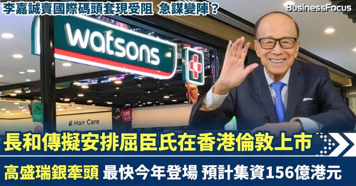 長和傳重啟屈臣氏IPO 選定高盛瑞銀安排香港倫敦齊上市 李嘉誠賣國際碼頭受阻急謀變陣？