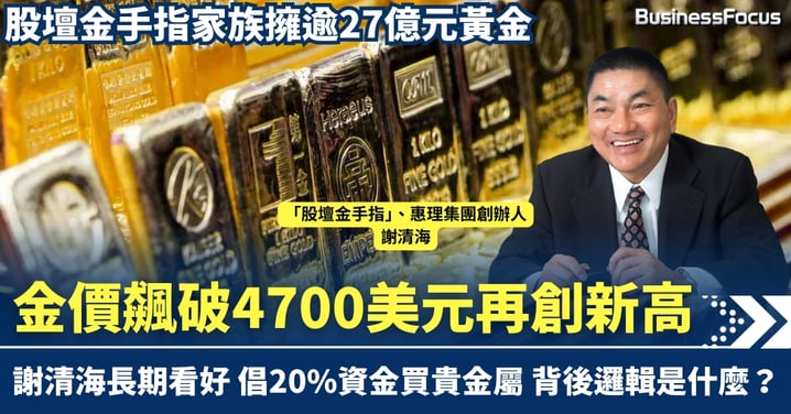 金價飆破4700美元創新高 股壇金手指謝清海長期看好 倡20%資金買貴金屬 家族擁逾27億黃金