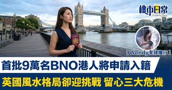 【Wendy全球樓行】首批9萬名BNO港人將申請入籍 英國風水地緣格局卻迎挑戰 留心三大危機