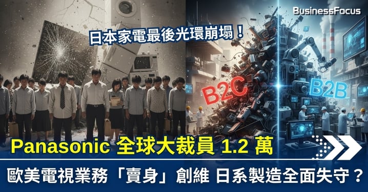 【商業分析】日本家電最後光環崩塌！Panasonic 全球大裁員 1.2 萬 歐美電視業務「賣身」創維  日系製造全面失守？