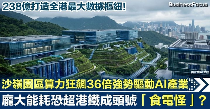 238億打造全港最大數據樞紐！沙嶺園區算力狂飆36倍強勢驅動AI產業 龐大能耗恐超港鐵成頭號「食電怪獸」？