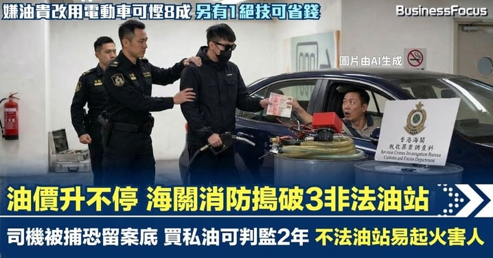 油價升不停 海關消防搗破3非法油站 司機被捕恐留案底 買私油可判監2年 嫌油貴改用電動車可慳8成