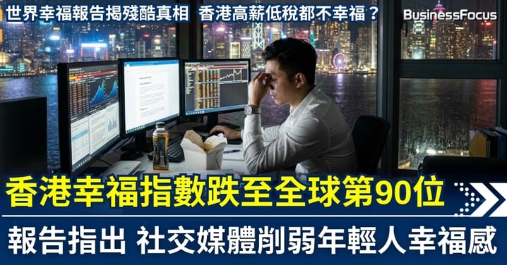 高薪低稅都不幸福？ 本港幸福指數跌至全球 90 位  人才流失警鐘已長鳴！ 《世界幸福報告》揭殘酷真相  社交媒體削弱年輕人幸福感