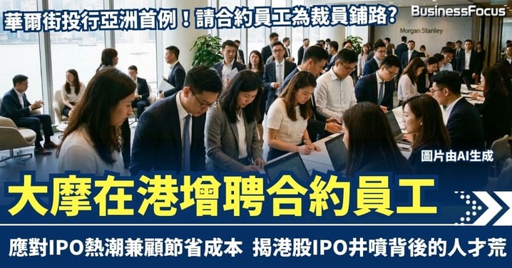 華爾街投行亞洲首例　大摩在港增聘合約員工　應對IPO熱潮兼顧節省成本 全職員工勢被裁？