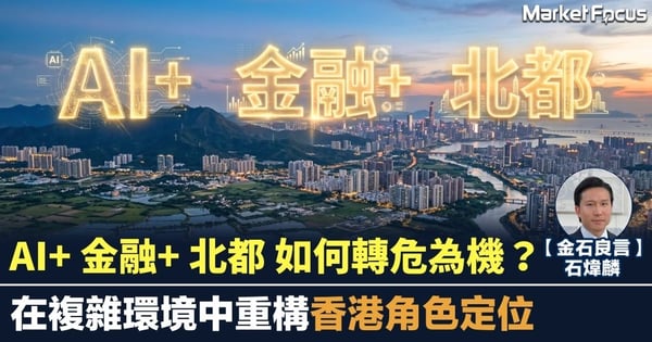 【金石良言】AI+ 金融+ 北都 如何轉危為機? 在複雜環境中重構香港角色定位