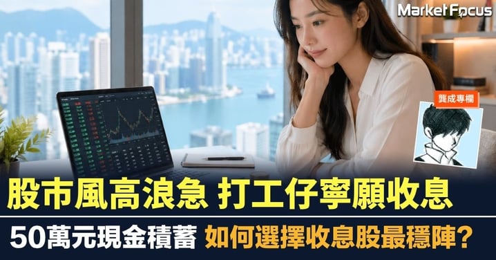 【龔成專欄】股市風高浪急 打工仔寧願收息 50萬元現金積蓄 如何選擇收息股最穩陣?