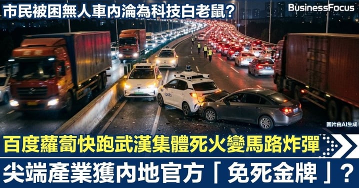 百度「蘿蔔快跑」武漢集體死火變「馬路炸彈」！尖端產業獲內地官方「免死金牌」？市民淪為科技白老鼠？