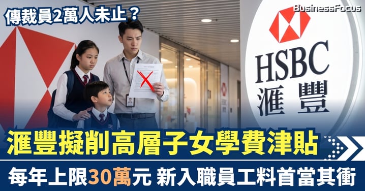 傳裁員2萬人未止？ 滙豐擬削香港高層子女學費津貼 每年上限30萬元 新入職員工料首當其衝
