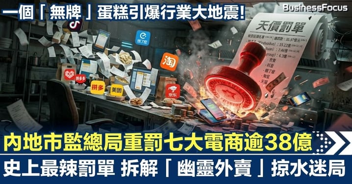 【天價罰單】一個無牌蛋糕引爆大地震！內地市監總局重罰七大電商逾38億  拆解「幽靈外賣」掠水迷局