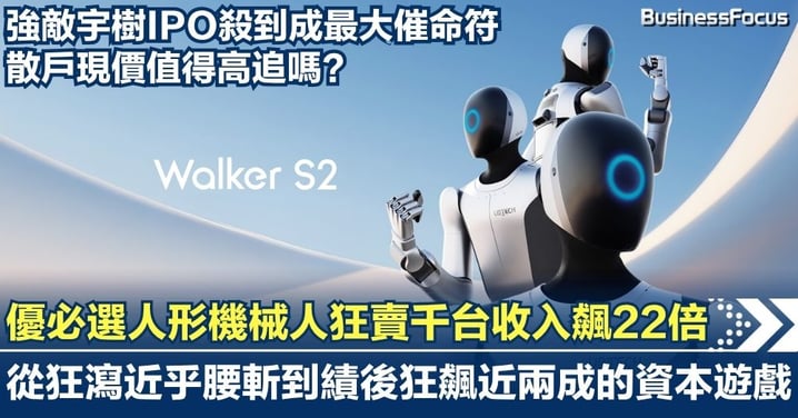 優必選人形機械人狂賣千台收入飆22倍!從狂瀉近乎腰斬到績後狂飆兩成的資本遊戲!強敵宇樹IPO殺到,散戶現價值得高追嗎?