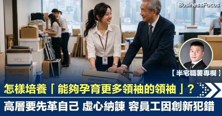 【半宅職薯】怎樣培養「能夠孕育更多領袖的領袖」? 高層要先革自己 虛心納諌 容員工因創新犯錯