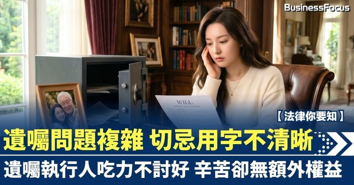 【法律你要知】遺囑問題複雜 切忌用字不清晰 遺囑執行人吃力不討好 辛苦卻無額外權益