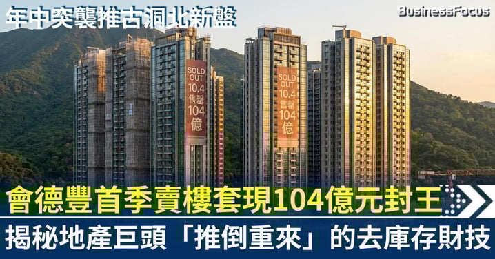【地產大反攻】會德豐首季賣樓套現104億元封王！年中突襲推古洞北新盤，揭秘地產巨頭「推倒重來」的去庫存財技