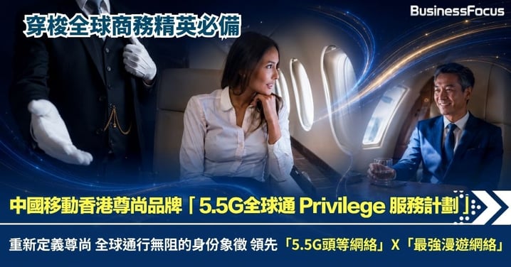 穿梭全球商務精英必備 中國移動香港尊尚品牌「5.5G全球通 Privilege 服務計劃」重新定義尊尚 全球通行無阻的身分象徵 領先「5.5G頭等網絡#」X「最強漫遊網絡^」