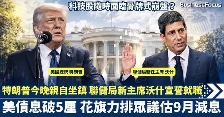 特朗普今晚親自坐鎮 聯儲局新主席沃什宣誓就職！美債息破5厘 花旗力排眾議估9月減息 科技股隨時面臨骨牌式崩盤？