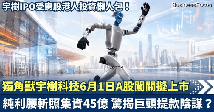 機械人獨角獸宇樹科技6月1日A股闖關擬上市！純利腰斬仍欲集資45億 驚揭巨頭「提款」陰謀？宇樹IPO受惠股港人投資懶人包！