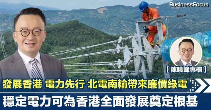 【陳曉峰專欄】發展香港 電力先行 北電南輸帶來廉價綠電 穩定電力可為香港全面發展奠定根基