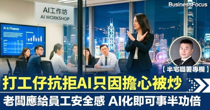【半宅職薯】打工仔抗拒AI只因擔心被炒 老闆應給員工安全感 AI化即可事半功倍