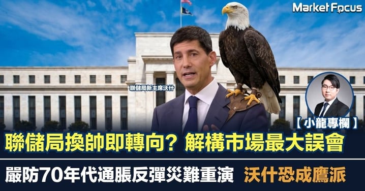 【小龍專欄】聯儲局換帥即轉向減息？解構市場最大誤會 嚴防70年代通脹災難重演 沃什恐成鷹派