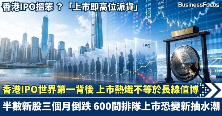 香港IPO世界第一背後：上市熱熾不等於長線值博 半數新股三個月倒跌 600間排隊上市恐變新抽水潮