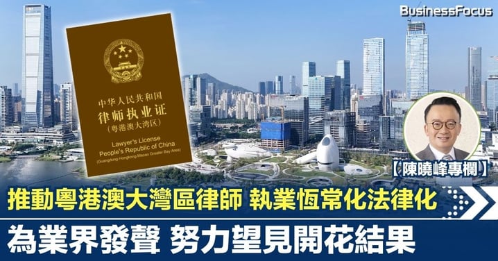 【陳曉峰專欄】為業界發聲 努力望見開花結果 推動粵港澳大灣區律師執業恆常化法律化之路