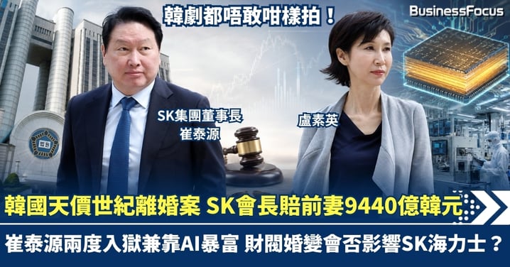 韓劇都唔敢咁樣拍！韓國天價世紀離婚案 SK會長賠前妻9440億韓元  崔泰源兩度入獄兼靠AI暴富 財閥婚變會否影響SK海力士？