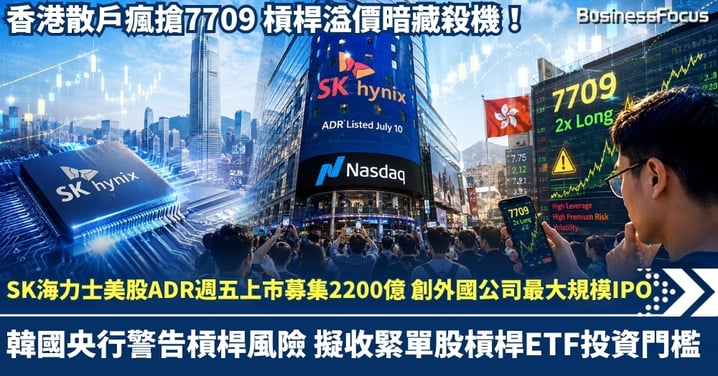 SK海力士美股ADR週五上市募集2200億 創外國公司最大規模IPO！韓國央行警告槓桿風險 擬收緊單股槓桿ETF投資門檻 香港散戶瘋搶7709 槓桿溢價暗藏殺機！