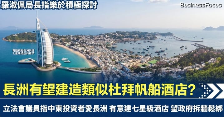 【帆船酒店來港?】議員指中東投資者愛長洲 有意建七星級酒店 望政府拆牆鬆綁 羅淑佩局長指樂於積極探討